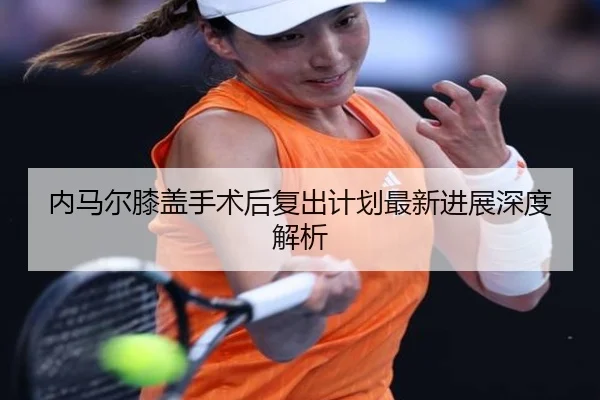 内马尔膝盖手术后复出计划最新进展深度解析